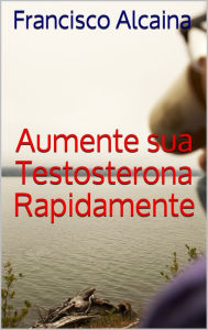 Title: Aumente sua Testosterona Rapidamente, Author: Francisco Alcaina