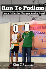 Title: Run To Podium (How to Podium in a Singapore Running Race), Author: Kim C Runner