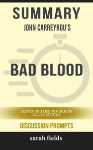 Title: Summary of Bad Blood: Secrets and Lies in a Silicon Valley Startup by John Carreyrou (Discussion Prompts), Author: Sarah Fields