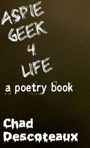 Title: Aspie Geek 4 Life: a Poetry Book, Author: Chad Descoteaux