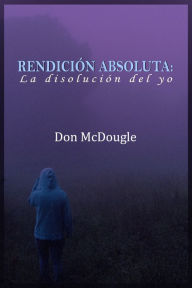 Title: Rendición Absoluta: Dejar Ir el Yo, Author: Don McDougle
