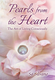 Title: Pearls from the Heart: the Art of Living Consciously, Author: Sa Silvano