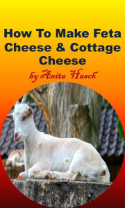 Title: How to Make Feta Cheese and Cottage Cheese, Author: Anita Hasch