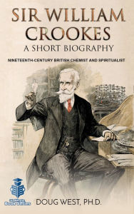 Title: Sir William Crookes: A Short Biography Nineteenth-Century British Chemist and Spiritualist, Author: Doug West