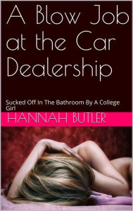 Title: A Blow Job at the Car Dealership: Sucked Off In The Bathroom By A College Girl, Author: Hannah Butler