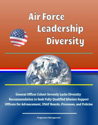 Title: Air Force Leadership Diversity: General Officer Cohort Severely Lacks Diversity, Recommendation to Seek Fully Qualified Mission Support Officers for Advancement, USAF Boards, Processes, and Policies, Author: Progressive Management