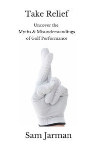 Title: Take Relief: Uncover the Myths & Misunderstandings of Golf Performance, Author: Sam Jarman