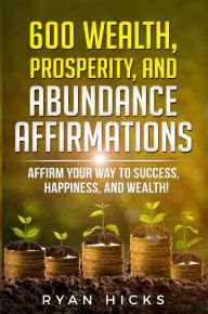 Title: 600 Wealth, Prosperity, And Abundance Affirmations: Affirmations Of Success, Happiness, And Wealth!, Author: Ryan Hicks
