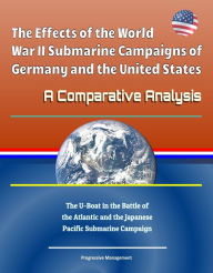 Title: The Effects of the World War II Submarine Campaigns of Germany and the United States: A Comparative Analysis - The U-Boat in the Battle of the Atlantic and the Japanese Pacific Submarine Campaign, Author: Progressive Management