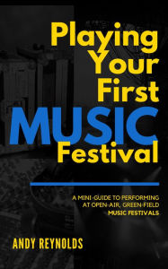 Title: Playing Your First Music Festival: A Mini-Guide to Performing at Open-Air, Green-Field, Music Festivals, Author: Andy Reynolds