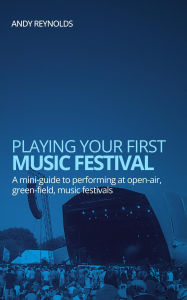 Title: Playing Your First Music Festival - A Mini-Guide to Performing at Open-Air, Green-Field, Music Festivals, Author: Andy Reynolds