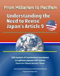 Title: From Militarism to Pacifism: Understanding the Need to Revise Japan's Article 9 - 2018 Analysis of Constitutional Amendment to Legitimize Japanese Self-Defense Forces for Chinese Security Threat, Author: Progressive Management