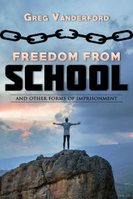 Title: Freedom From School: And other forms of imprisonment, Author: Greg Vanderford