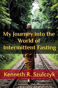 Title: My Journey into the World of Intermittent Fasting, Author: Kenneth R. Szulczyk