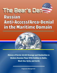 Title: The Bear's Den: Russian Anti-Access/Area-Denial in the Maritime Domain - History of Soviet A2/AD Strategy and Similarities to Modern Russian Plans With Bubbles in Baltic, Black Sea, Syria, and Arctic, Author: Progressive Management