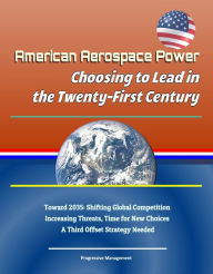 Title: American Aerospace Power: Choosing to Lead in the Twenty-First Century - Toward 2035: Shifting Global Competition, Increasing Threats, Time for New Choices, A Third Offset Strategy Needed, Author: Progressive Management