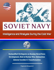 Title: Soviet Navy: Intelligence and Analysis During the Cold War - Declassified CIA Reports on Russian Naval Force Development, Role in Nuclear War, Submarines, Admiral Gorshkov's Transformation, Author: Progressive Management