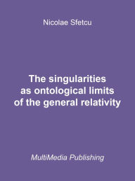 Title: The Singularities as Ontological Limits of the General Relativity, Author: Nicolae Sfetcu