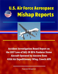 Title: U.S. Air Force Aerospace Mishap Reports: Accident Investigation Board Report on the 2017 Loss of MQ-1B RPA Predator Drone Aircraft Operated by Aircrew from 432d Air Expeditionary Wing, Creech AFB, Author: Progressive Management