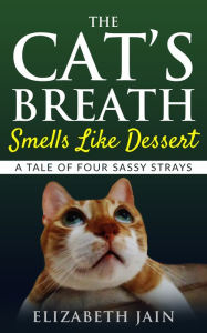 Title: The Cat's Breath Smells Like Dessert: A Tale of Four Sassy Strays, Author: Elizabeth Jain