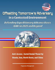 Title: Offsetting Tomorrow's Adversary in a Contested Environment: Defending Expeditionary Advance Bases (EAB) in 2025 and Beyond - Anti-Access / Aerial Denial Threat by Russia, Iran, North Korea, and China, Author: Progressive Management