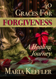 Title: 40 Graces for Forgiveness: a Healing Journey, Author: Maria Keffler