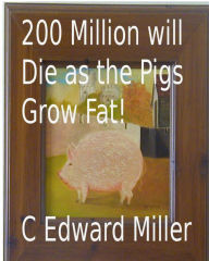 Title: 200 Million will Die as the Pigs Grow Fat!, Author: C Edward Miller