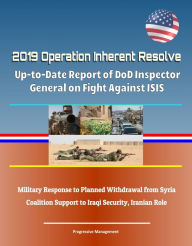 Title: 2019 Operation Inherent Resolve: Up-to-Date Report of DoD Inspector General on Fight Against ISIS, Military Response to Planned Withdrawal from Syria, Coalition Support to Iraqi Security, Iranian Role, Author: Progressive Management