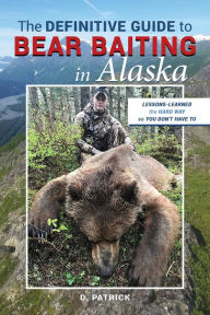 Title: The Definitive Guide to Bear Baiting in Alaska (Lessons-Learned the Hard Way so You Don't Have To), Author: D Patrick