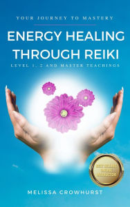 Title: Energy Healing Through Reiki: Your Journey to Healing Mastery, Author: Melissa Crowhurst