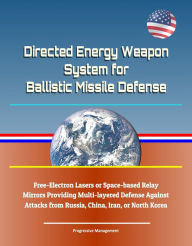 Title: Directed Energy Weapon System for Ballistic Missile Defense: Free-Electron Lasers or Space-based Relay Mirrors Providing Multi-layered Defense Against Attacks from Russia, China, Iran, or North Korea, Author: Progressive Management