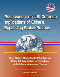 Title: Assessment on U.S. Defense Implications of China's Expanding Global Access, Direct Military Means, One Belt One Road and Digital Silk Road Initiatives, Technology, Media Influence Operations, Tourism, Author: Progressive Management