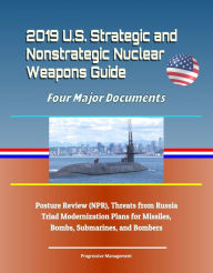 Title: 2019 U.S. Strategic and Nonstrategic Nuclear Weapons Guide: Four Major Documents, Posture Review (NPR), Threats from Russia, Triad Modernization Plans for Missiles, Bombs, Submarines, and Bombers, Author: Progressive Management