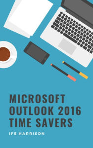 Title: Microsoft Outlook 2016 Time Savers, Author: IFS Harrison