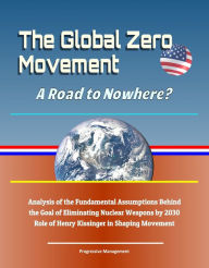 Title: The Global Zero Movement: A Road to Nowhere? Analysis of the Fundamental Assumptions Behind the Goal of Eliminating Nuclear Weapons by 2030, Role of Henry Kissinger in Shaping Movement, Author: Progressive Management