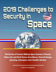 Title: 2019 Challenges to Security in Space: DIA Review of Current Military Space Systems of Russia, China, Iran and North Korea, Surveillance, Directed Energy, Jamming, Cyberspace, Anti-Satellite Missiles, Author: Progressive Management