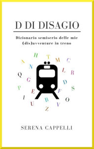 Title: D di Disagio - Dizionario semiserio delle mie (dis)avventure in treno, Author: Serena Cappelli