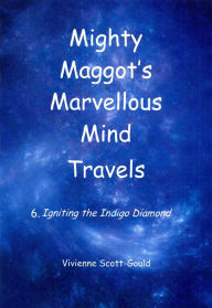 Title: Mighty Maggot's Marvellous Mind Travels: 6. Igniting the Indigo Diamond, Author: Vivienne Scott-Gould
