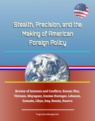 Title: Stealth, Precision, and the Making of American Foreign Policy: Review of Interests and Conflicts, Korean War, Vietnam, Mayaguez, Iranian Hostages, Lebanon, Grenada, Libya, Iraq, Bosnia, Kosovo, Author: Progressive Management