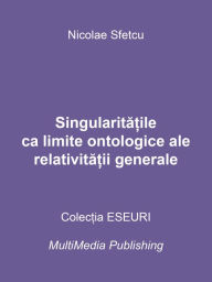 Title: Singularitatile ca limite ontologice ale relativitatii generale, Author: Nicolae Sfetcu