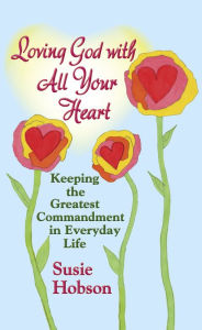 Title: Loving God with All Your Heart: Keeping the Greatest Commandment in Everyday Life, Author: Susie Hobson