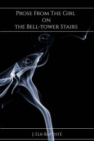Title: Prose From The Girl on the Bell-tower Stairs, Author: J. Elk-Baptisté