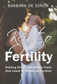 Title: Key to Fertility: Healing Stress and Hidden Fears That Could Be Hindering Fertility, Author: Barbara De Simon