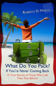 Title: What Do You Pack? If You Are Never Coming Back... 15 True Stories of Those Who Left Their Past Behind, Author: Roberto Di Marco