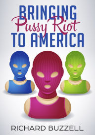 Title: Bringing Pussy Riot To America, Author: Richard Buzzell