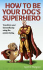How to Be Your Dog's Superhero: Transform Your Dastardly Dog Using the Power of Play