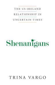 Title: Shenanigans: The US-Ireland Relationship in Uncertain Times, Author: Trina Vargo