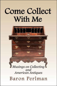 Title: Come Collect with Me: Musings on Collecting and American Antiques, Author: Baron Perlman