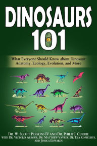 Title: Dinosaurs 101: What Everyone Should Know about Dinosaur Anatomy, Ecology, Evolution, and More, Author: W. Scott Persons IV