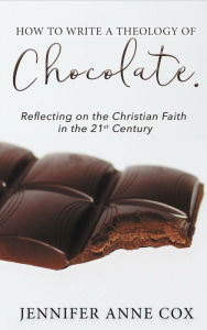 Title: How to Write a Theology of Chocolate: Reflecting on the Christian Faith in the 21st Century, Author: Jennifer Anne Cox